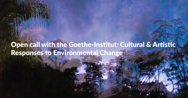 Open call with the Goethe-Institut: Cultural & Artistic Responses to Environmental Change.